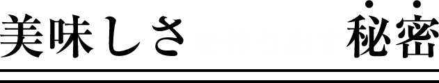 美味しさを作り出す秘密」